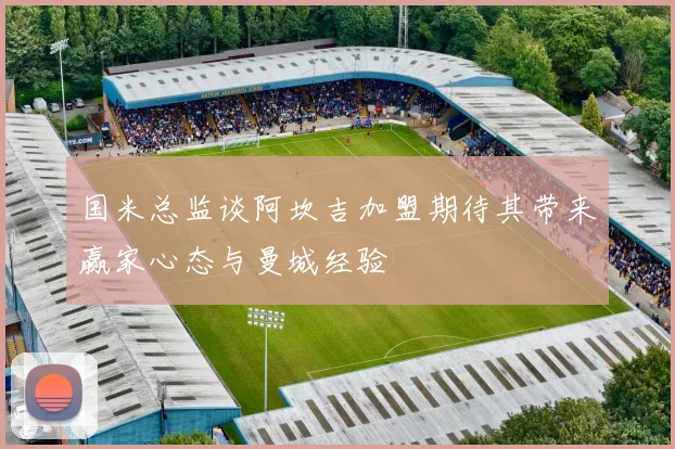 国米总监谈阿坎吉加盟期待其带来赢家心态与曼城经验