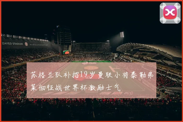 苏格兰队补招19岁曼联小将泰勒弗莱彻征战世界杯激励士气