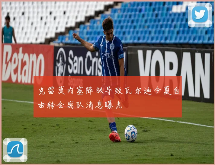 克雷莫内塞降级导致瓦尔迪今夏自由转会离队消息曝光