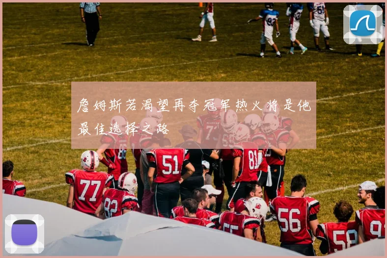 詹姆斯若渴望再夺冠军热火将是他最佳选择之路