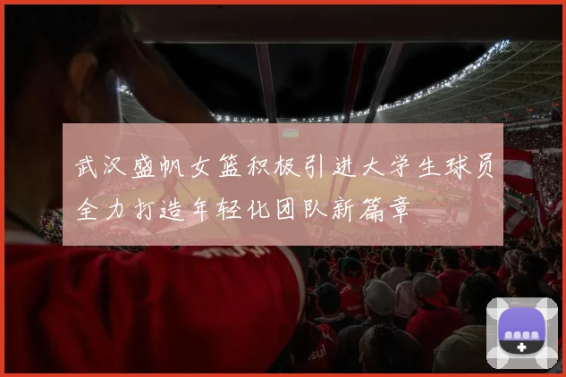 武汉盛帆女篮积极引进大学生球员全力打造年轻化团队新篇章