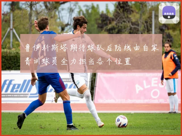 鲁伊科斯塔期待球队后防线由自家青训球员全力担当各个位置