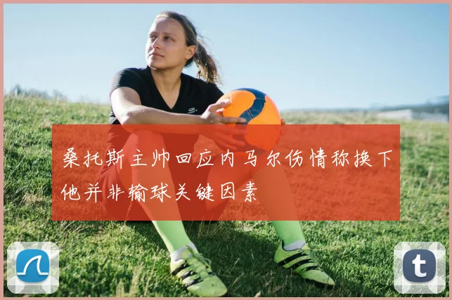 桑托斯主帅回应内马尔伤情称换下他并非输球关键因素