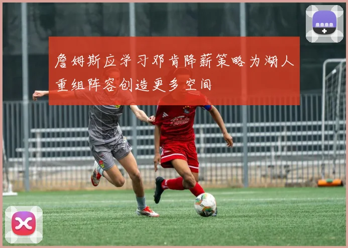 詹姆斯应学习邓肯降薪策略为湖人重组阵容创造更多空间