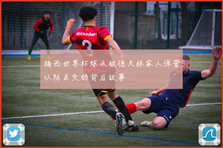 梅西世界杯球衣被德夫林家人保管以防丢失的背后故事