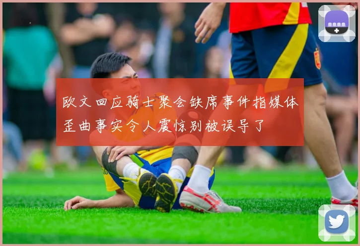 欧文回应骑士聚会缺席事件指媒体歪曲事实令人震惊别被误导了