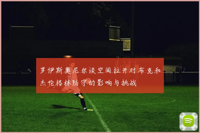 罗伊斯奥尼尔谈空间拉开对布克和杰伦格林防守的影响与挑战
