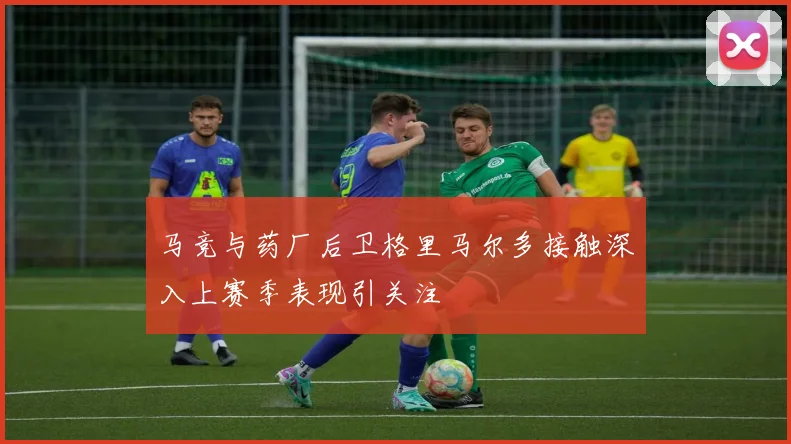马竞与药厂后卫格里马尔多接触深入上赛季表现引关注