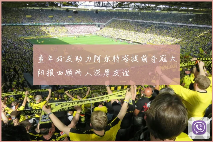 童年好友助力阿尔特塔提前夺冠太阳报回顾两人深厚友谊