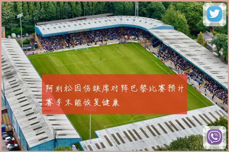 阿利松因伤缺席对阵巴黎比赛预计赛季末能恢复健康