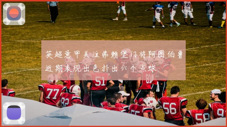 英超意甲关注弗赖堡门将阿图伯鲁近期表现出色扑出六个点球