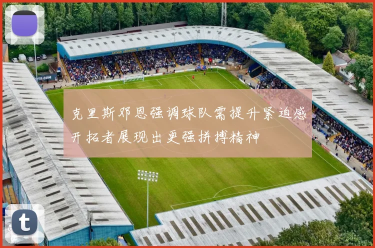 克里斯邓恩强调球队需提升紧迫感开拓者展现出更强拼搏精神