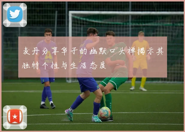 麦丹分享华子的幽默口头禅揭示其独特个性与生活态度