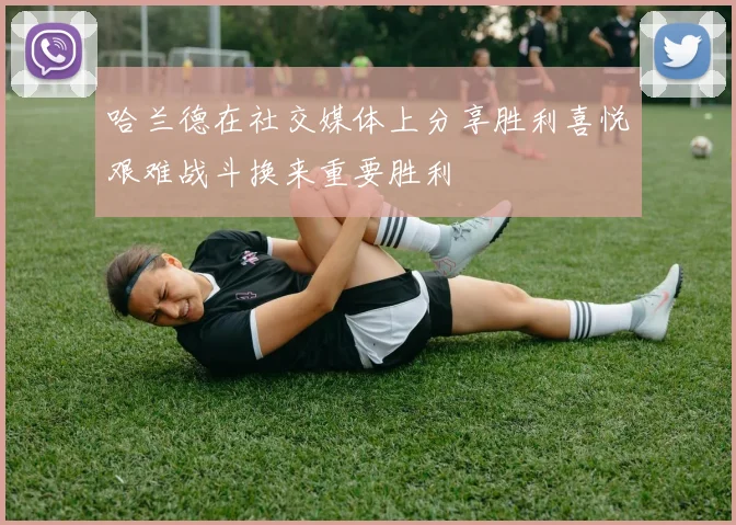 哈兰德在社交媒体上分享胜利喜悦艰难战斗换来重要胜利