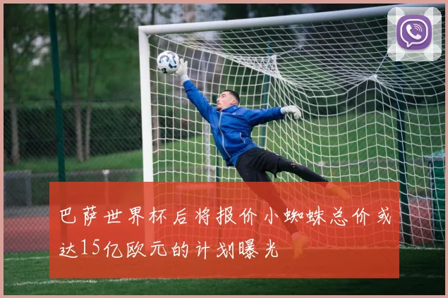 巴萨世界杯后将报价小蜘蛛总价或达15亿欧元的计划曝光