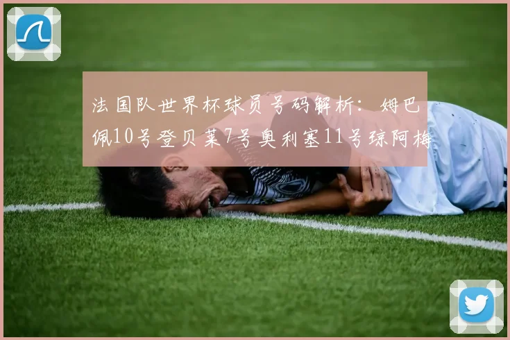 法国队世界杯球员号码解析：姆巴佩10号登贝莱7号奥利塞11号琼阿梅尼8号