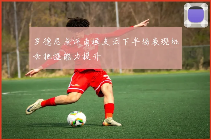 罗德尼点评南通支云下半场表现机会把握能力提升