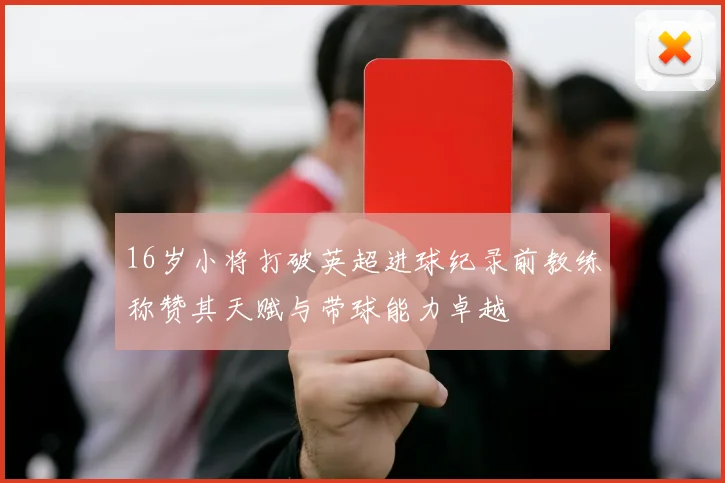 16岁小将打破英超进球纪录前教练称赞其天赋与带球能力卓越