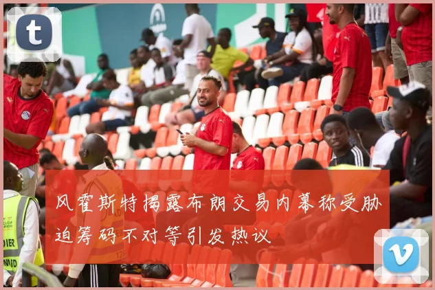 风霍斯特揭露布朗交易内幕称受胁迫筹码不对等引发热议