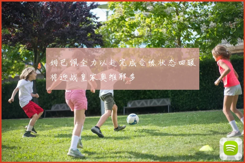 姆巴佩全力以赴完成合练状态回暖将迎战皇家奥维耶多