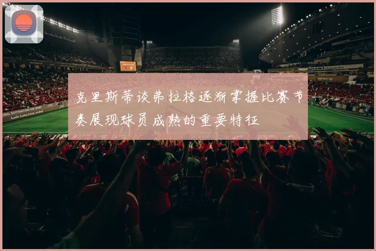 克里斯蒂谈弗拉格逐渐掌握比赛节奏展现球员成熟的重要特征