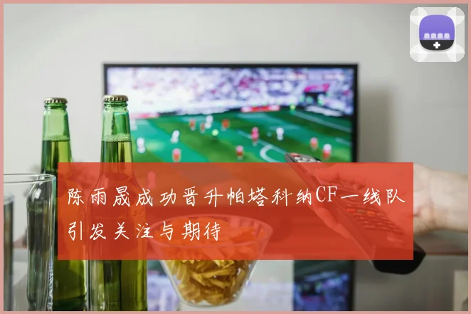 陈雨晟成功晋升帕塔科纳CF一线队引发关注与期待