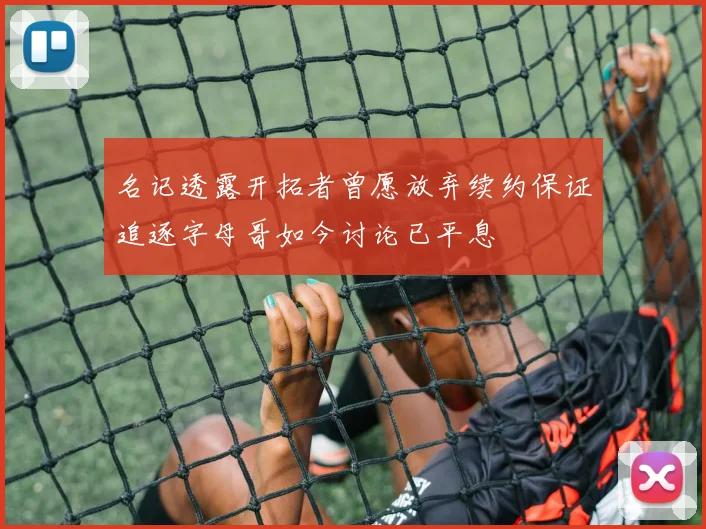 名记透露开拓者曾愿放弃续约保证追逐字母哥如今讨论已平息