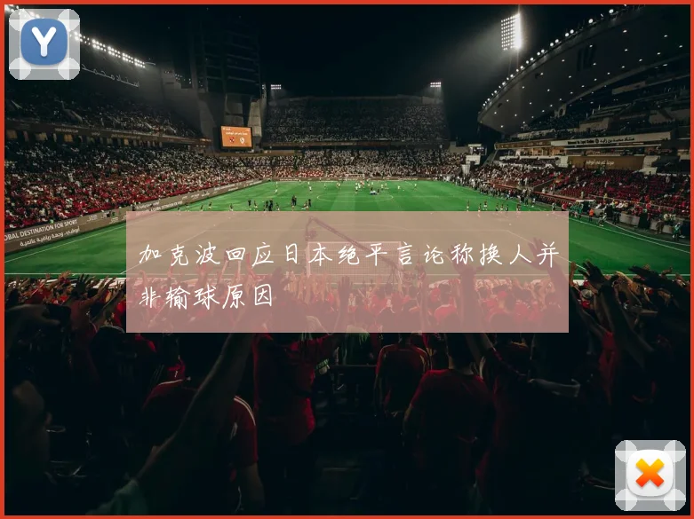 加克波回应日本绝平言论称换人并非输球原因