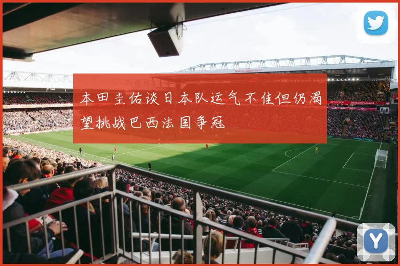 本田圭佑谈日本队运气不佳但仍渴望挑战巴西法国争冠