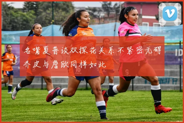 名嘴夏普谈双探花关系不紧密无碍乔皮与詹欧同样如此