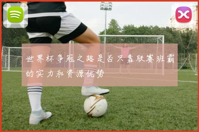 世界杯争冠之路是否只靠联赛班霸的实力和资源优势
