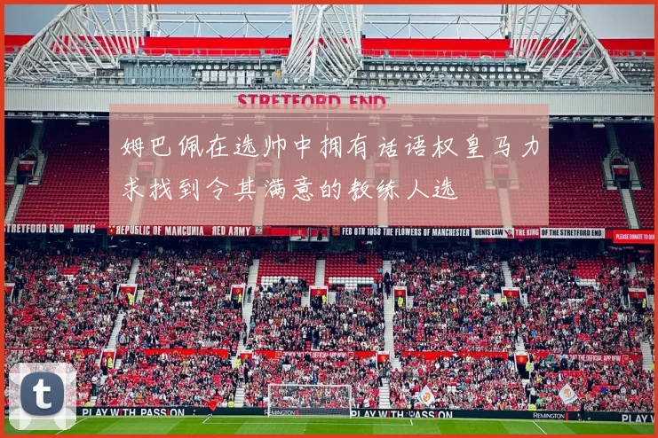 姆巴佩在选帅中拥有话语权皇马力求找到令其满意的教练人选