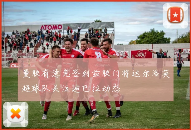 曼联有意免签利兹联门将达尔洛英超球队关注迪巴拉动态